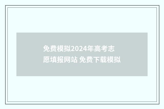 免费模拟2024年高考志愿填报网站 免费下载模拟