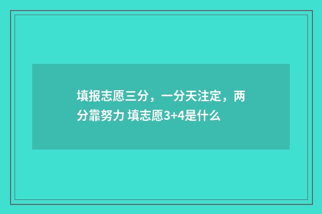 填报志愿三分，一分天注定，两分靠努力 填志愿3+4是什么