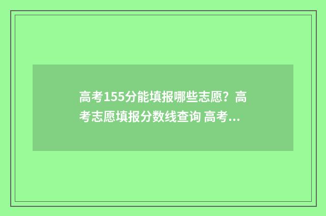 高考155分能填报哪些志愿？高考志愿填报分数线查询 高考155分可以报哪些大专
