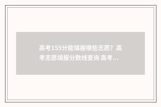 高考155分能填报哪些志愿？高考志愿填报分数线查询 高考155分可以报哪些大专