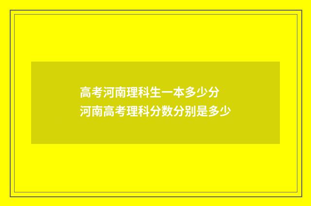 高考河南理科生一本多少分 河南高考理科分数分别是多少