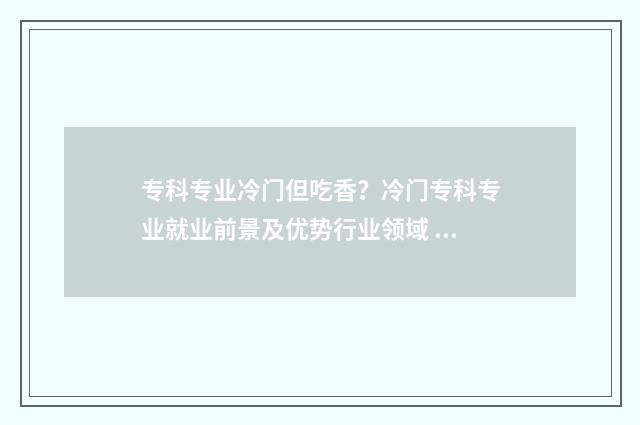 专科专业冷门但吃香？冷门专科专业就业前景及优势行业领域 专科冷门专业有哪些比较好
