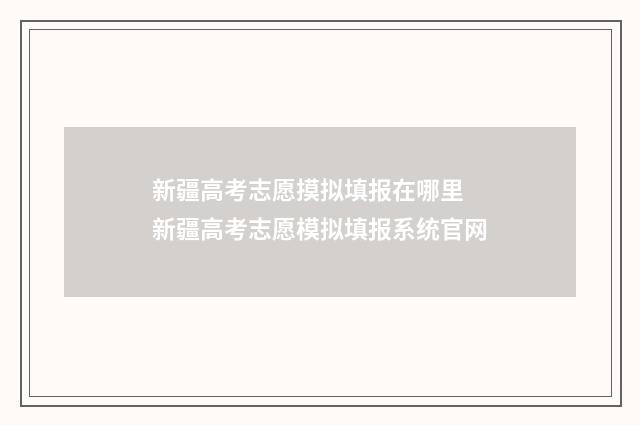 新疆高考志愿摸拟填报在哪里 新疆高考志愿模拟填报系统官网