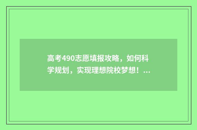 高考490志愿填报攻略，如何科学规划，实现理想院校梦想！ 高考490是几本