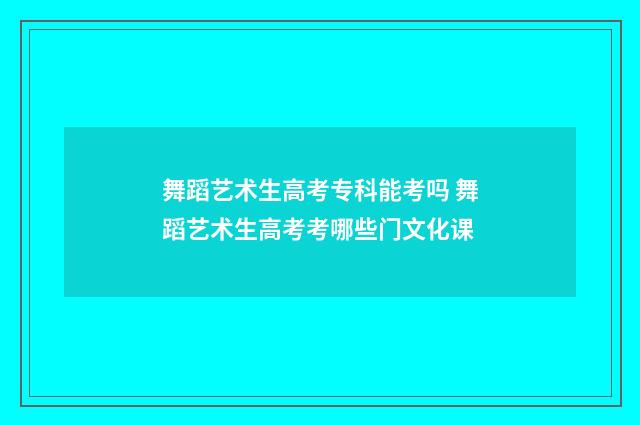 舞蹈艺术生高考专科能考吗 舞蹈艺术生高考考哪些门文化课