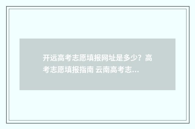 开远高考志愿填报网址是多少？高考志愿填报指南 云南高考志愿填写模板