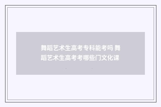 舞蹈艺术生高考专科能考吗 舞蹈艺术生高考考哪些门文化课