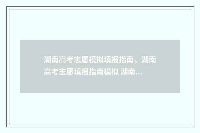 湖南高考志愿模拟填报指南，湖南高考志愿填报指南模拟 湖南高考志愿模拟填报系统官网