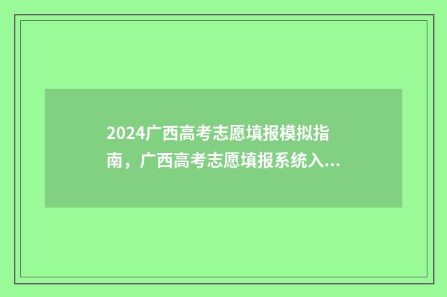 2024广西高考志愿填报模拟指南，广西高考志愿填报系统入口 2024广西高考志愿录取结果查询时间