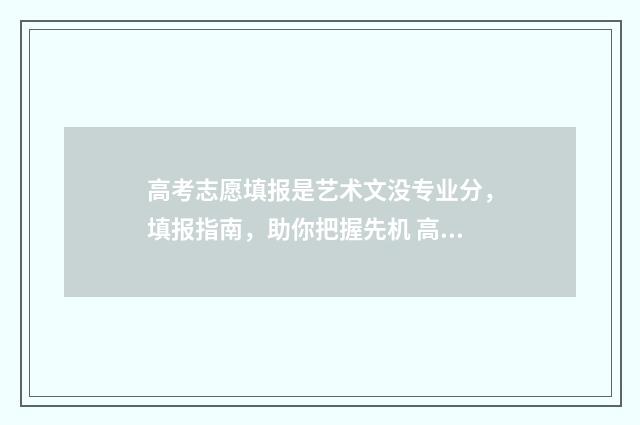 高考志愿填报是艺术文没专业分，填报指南，助你把握先机 高考志愿填报是按照位次排还是学校排
