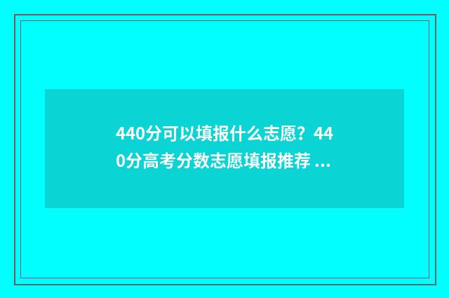 440分可以填报什么志愿？440分高考分数志愿填报推荐 440分能考上大学吗