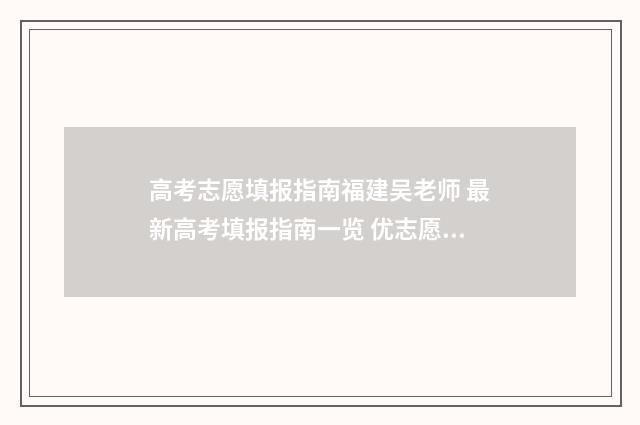 高考志愿填报指南福建吴老师 最新高考填报指南一览 优志愿高考填报系统