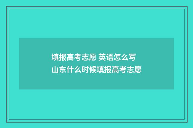 填报高考志愿 英语怎么写 山东什么时候填报高考志愿