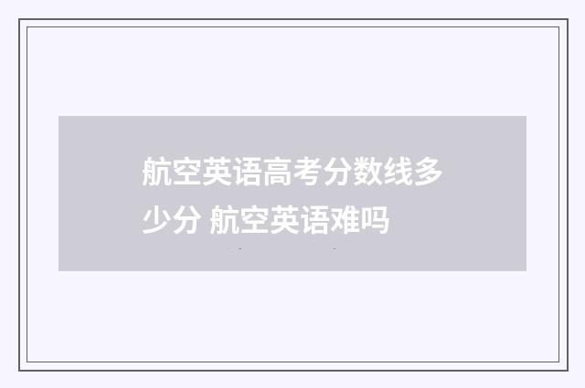 航空英语高考分数线多少分 航空英语难吗