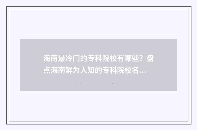 海南最冷门的专科院校有哪些？盘点海南鲜为人知的专科院校名单 海南哪个专业好就业