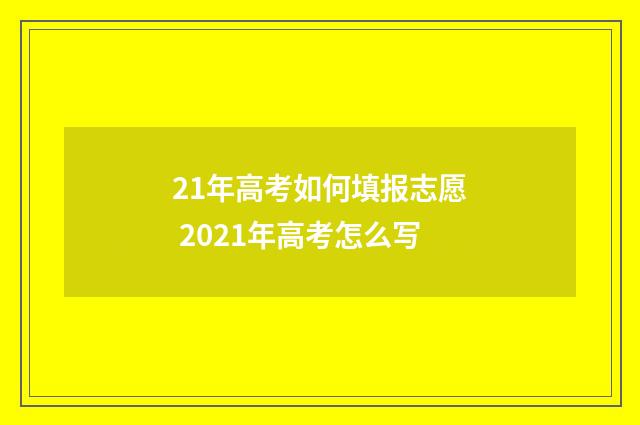 21年高考如何填报志愿 2021年高考怎么写