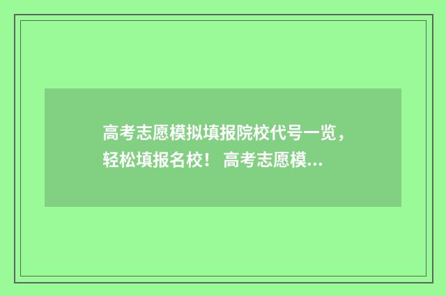 高考志愿模拟填报院校代号一览，轻松填报名校！ 高考志愿模拟填报