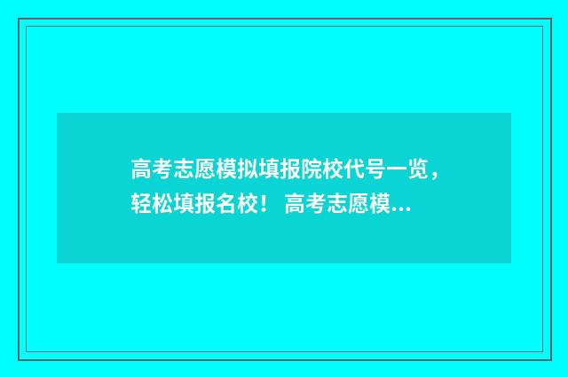 高考志愿模拟填报院校代号一览，轻松填报名校！ 高考志愿模拟填报
