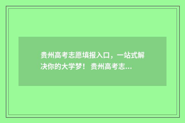 贵州高考志愿填报入口，一站式解决你的大学梦！ 贵州高考志愿填报有没有服从调剂