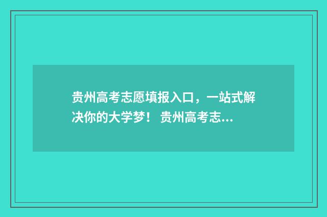 贵州高考志愿填报入口，一站式解决你的大学梦！ 贵州高考志愿填报有没有服从调剂