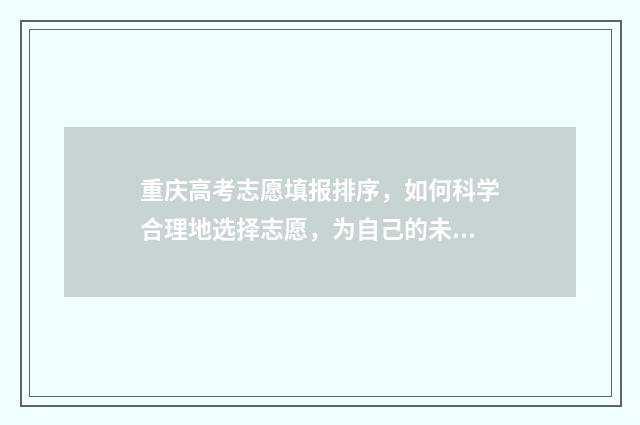 重庆高考志愿填报排序，如何科学合理地选择志愿，为自己的未来铺就坚实的基石？ 重庆高考志愿填报流程