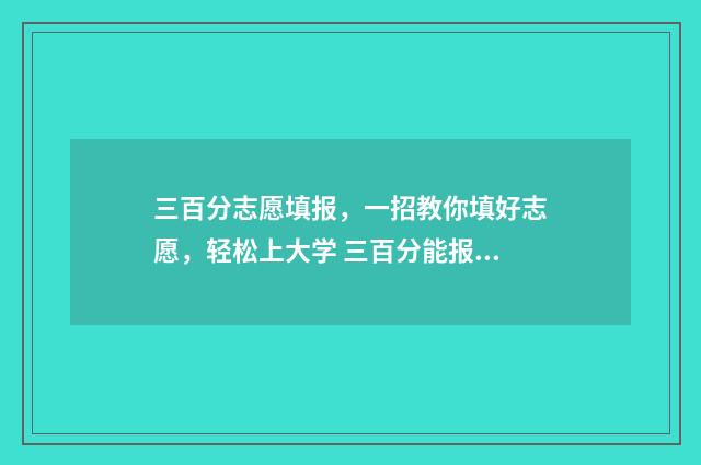 三百分志愿填报，一招教你填好志愿，轻松上大学 三百分能报什么学校