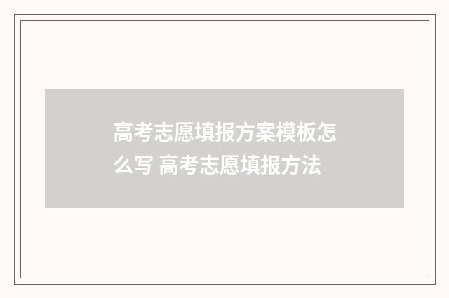 高考志愿填报方案模板怎么写 高考志愿填报方法