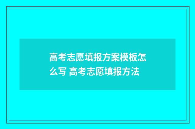 高考志愿填报方案模板怎么写 高考志愿填报方法