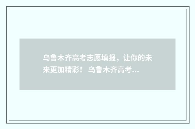 乌鲁木齐高考志愿填报，让你的未来更加精彩！ 乌鲁木齐高考志愿填报机构
