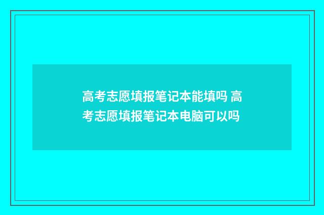 高考志愿填报笔记本能填吗 高考志愿填报笔记本电脑可以吗