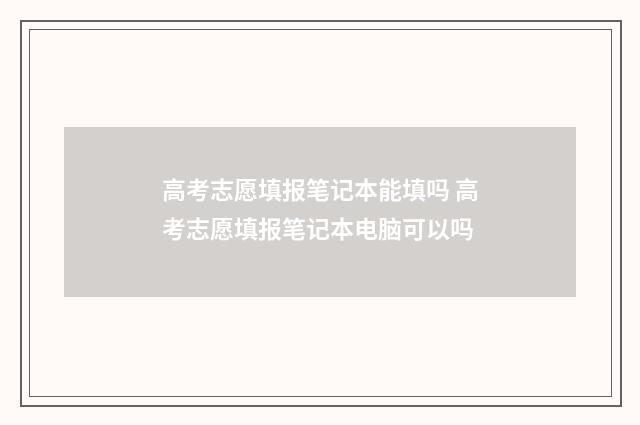 高考志愿填报笔记本能填吗 高考志愿填报笔记本电脑可以吗
