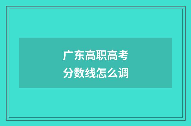 广东高职高考分数线怎么调