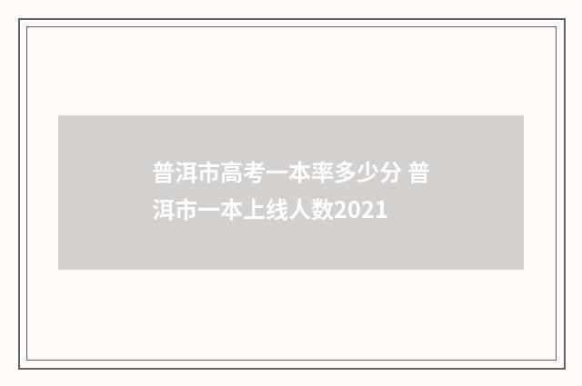 普洱市高考一本率多少分 普洱市一本上线人数2021