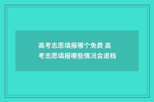 高考志愿填报哪个免费 高考志愿填报哪些情况会退档