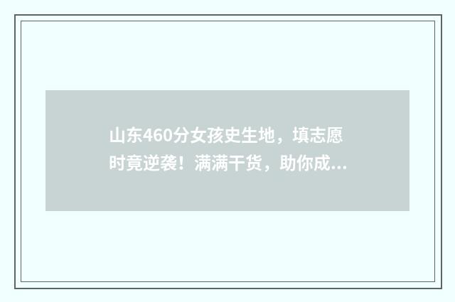 山东460分女孩史生地，填志愿时竟逆袭！满满干货，助你成功填报！ 山东高考女生