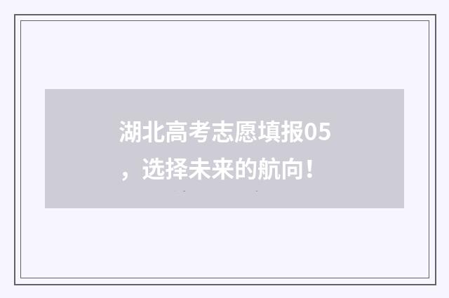 湖北高考志愿填报05，选择未来的航向！