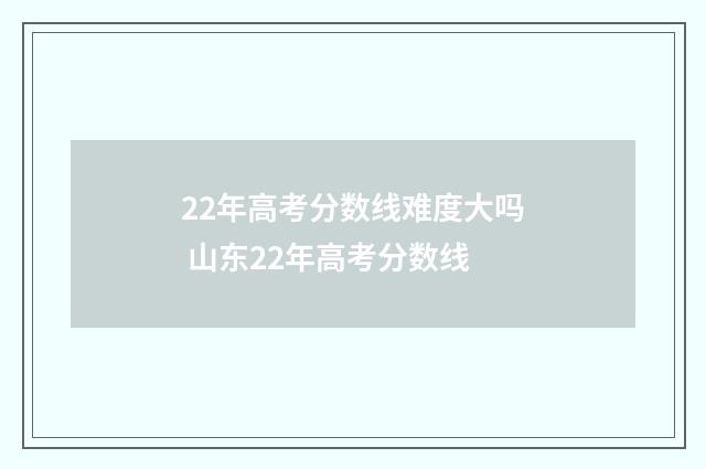 22年高考分数线难度大吗 山东22年高考分数线