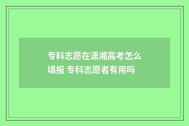 专科志愿在潇湘高考怎么填报 专科志愿者有用吗