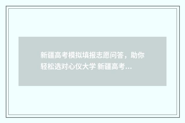 新疆高考模拟填报志愿问答，助你轻松选对心仪大学 新疆高考模拟填志愿