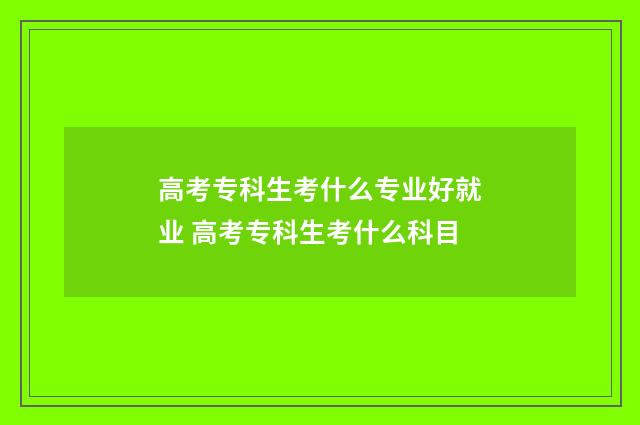 高考专科生考什么专业好就业 高考专科生考什么科目
