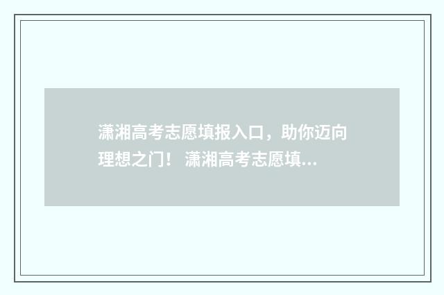 潇湘高考志愿填报入口，助你迈向理想之门！ 潇湘高考志愿填报时间