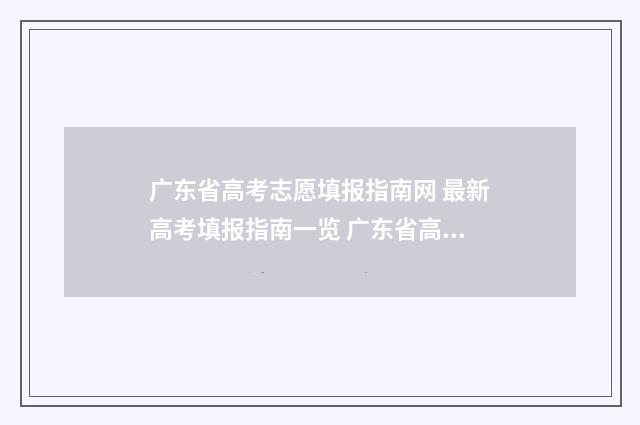 广东省高考志愿填报指南网 最新高考填报指南一览 广东省高考志愿填报表格电子版