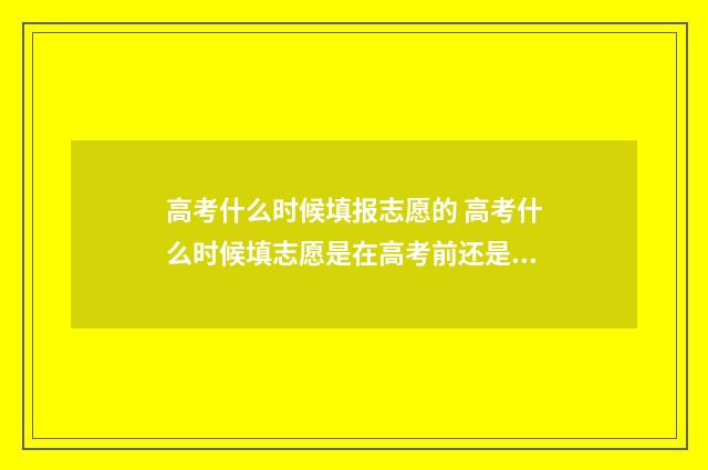 高考什么时候填报志愿的 高考什么时候填志愿是在高考前还是高考后