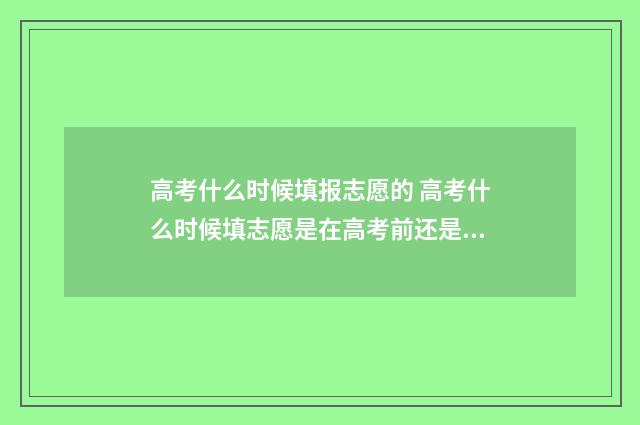高考什么时候填报志愿的 高考什么时候填志愿是在高考前还是高考后