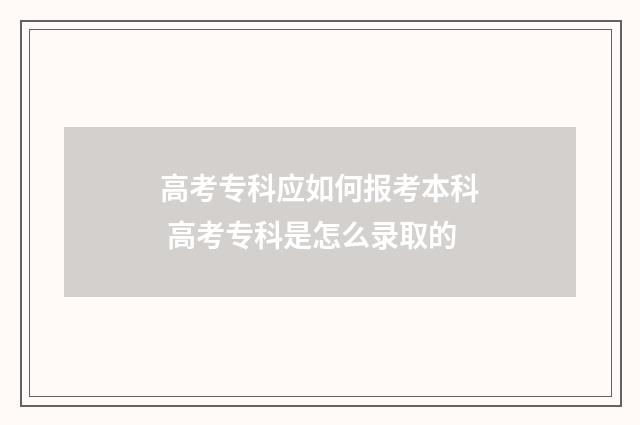 高考专科应如何报考本科 高考专科是怎么录取的