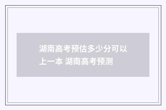 湖南高考预估多少分可以上一本 湖南高考预测