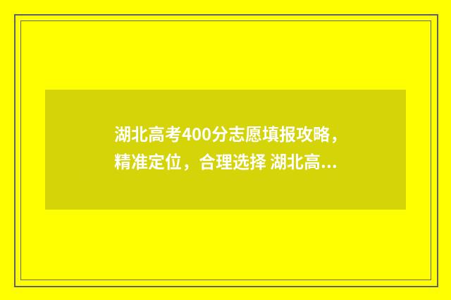 湖北高考400分志愿填报攻略，精准定位，合理选择 湖北高考400分能上什么样的大学