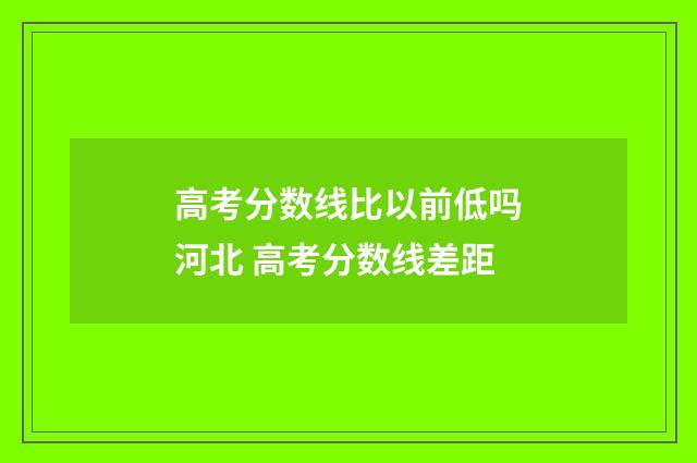 高考分数线比以前低吗河北 高考分数线差距