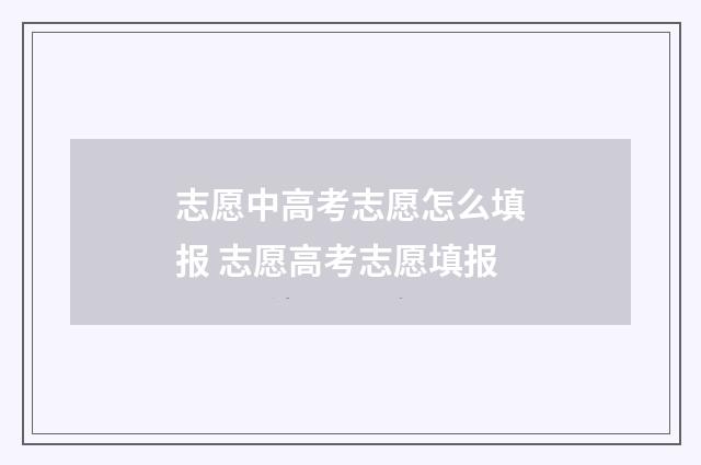 志愿中高考志愿怎么填报 志愿高考志愿填报