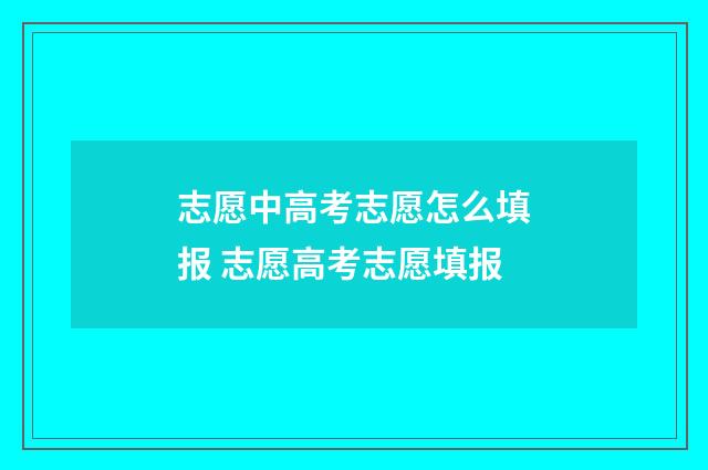 志愿中高考志愿怎么填报 志愿高考志愿填报